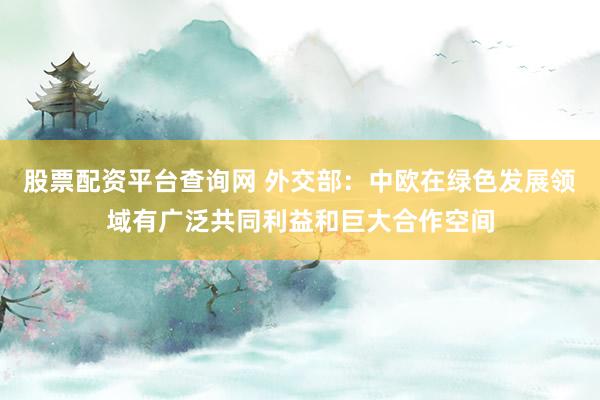 股票配资平台查询网 外交部：中欧在绿色发展领域有广泛共同利益和巨大合作空间