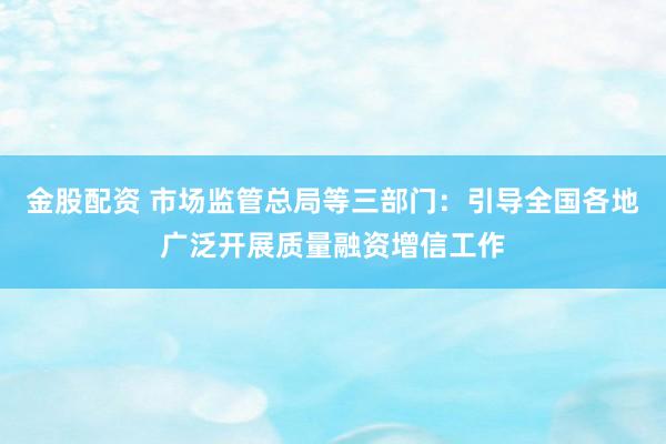 金股配资 市场监管总局等三部门：引导全国各地广泛开展质量融资增信工作