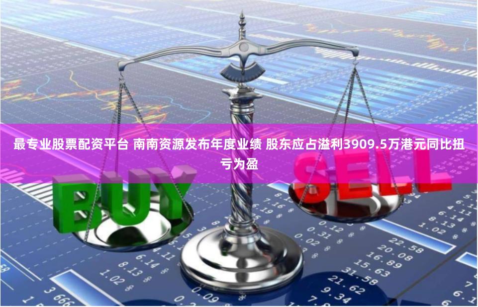 最专业股票配资平台 南南资源发布年度业绩 股东应占溢利3909.5万港元同比扭亏为盈