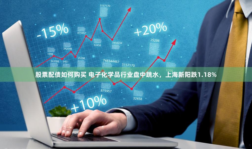 股票配债如何购买 电子化学品行业盘中跳水，上海新阳跌1.18%