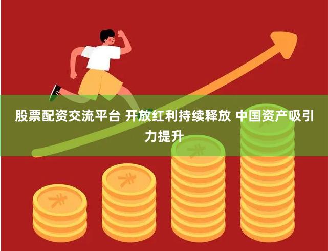 股票配资交流平台 开放红利持续释放 中国资产吸引力提升