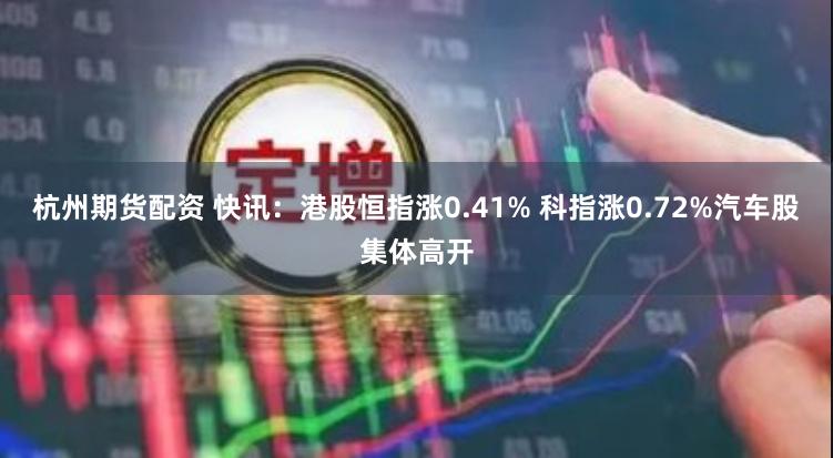 杭州期货配资 快讯：港股恒指涨0.41% 科指涨0.72%汽车股集体高开