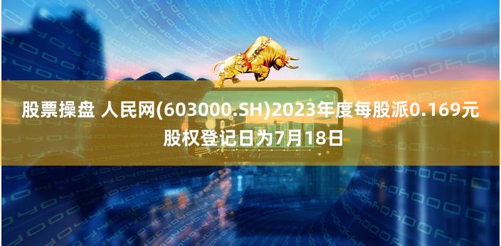 股票操盘 人民网(603000.SH)2023年度每股派0.169元 股权登记日为7月18日