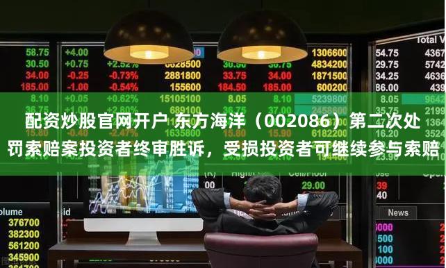 配资炒股官网开户 东方海洋（002086）第二次处罚索赔案投资者终审胜诉，受损投资者可继续参与索赔