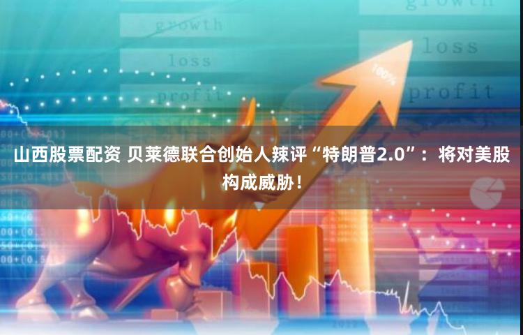 山西股票配资 贝莱德联合创始人辣评“特朗普2.0”：将对美股构成威胁！