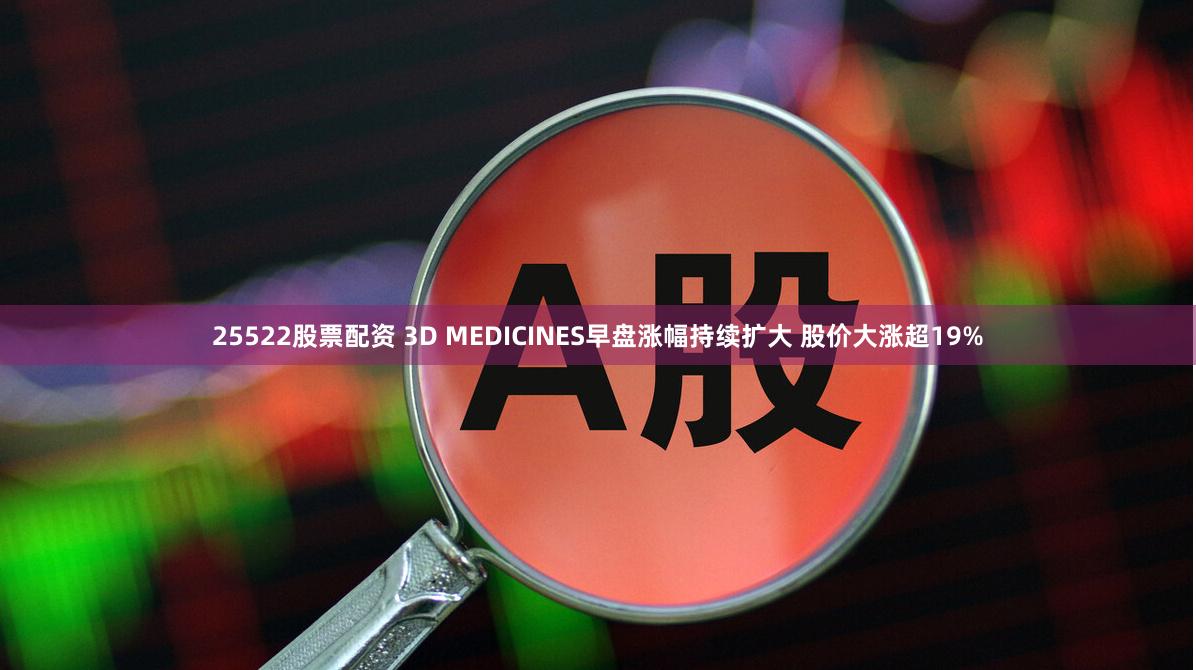 25522股票配资 3D MEDICINES早盘涨幅持续扩大 股价大涨超19%