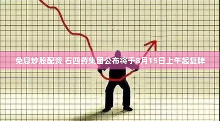 免息炒股配资 石四药集团公布将于8月15日上午起复牌