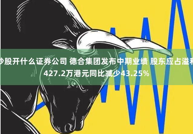 炒股开什么证券公司 德合集团发布中期业绩 股东应占溢利427.2万港元同比减少43.25%