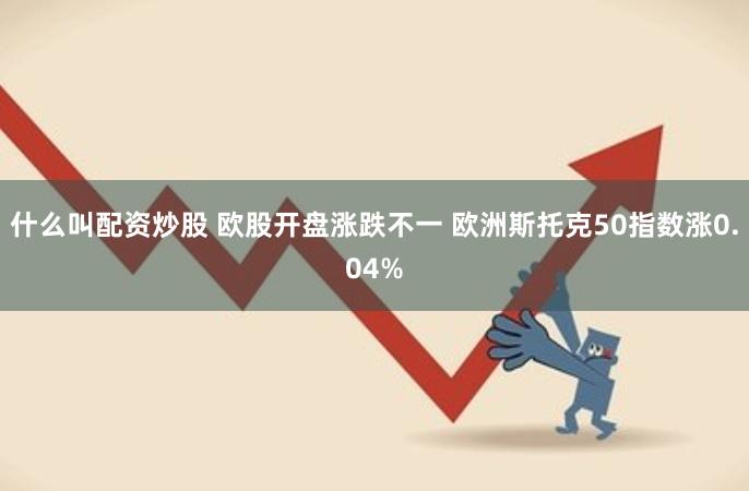 什么叫配资炒股 欧股开盘涨跌不一 欧洲斯托克50指数涨0.04%