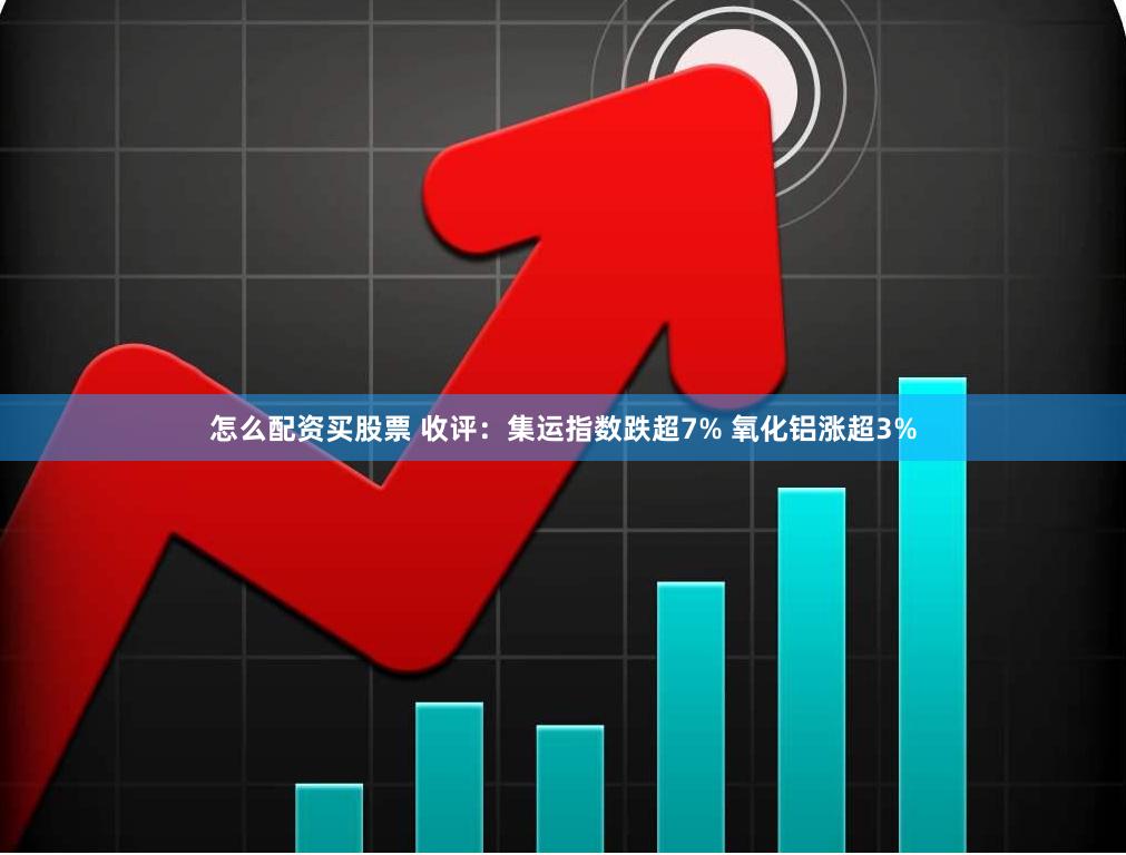 怎么配资买股票 收评：集运指数跌超7% 氧化铝涨超3%