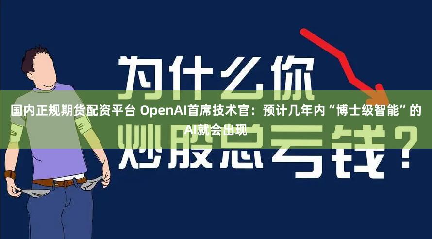 国内正规期货配资平台 OpenAI首席技术官：预计几年内“博士级智能”的AI就会出现