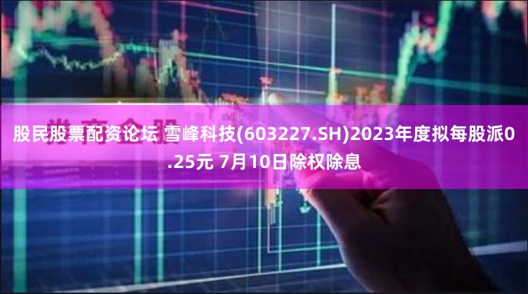 股民股票配资论坛 雪峰科技(603227.SH)2023年度拟每股派0.25元 7月10日除权除息