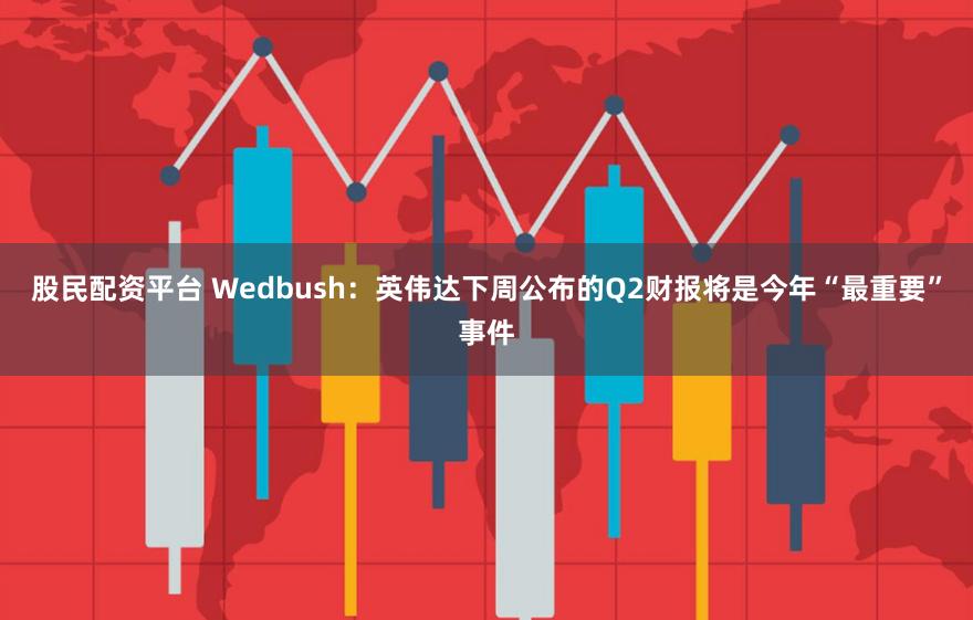 股民配资平台 Wedbush：英伟达下周公布的Q2财报将是今年“最重要”事件