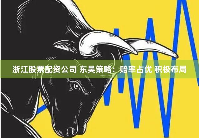 浙江股票配资公司 东吴策略：赔率占优 积极布局