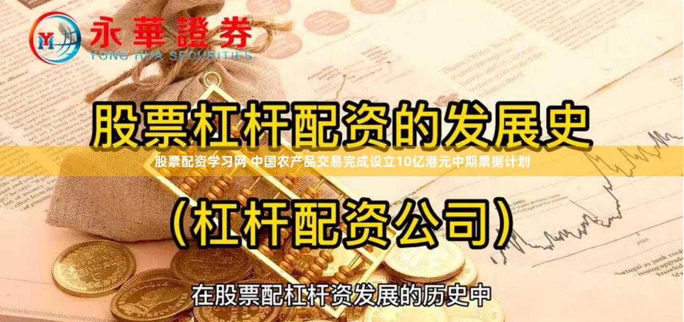 股票配资学习网 中国农产品交易完成设立10亿港元中期票据计划