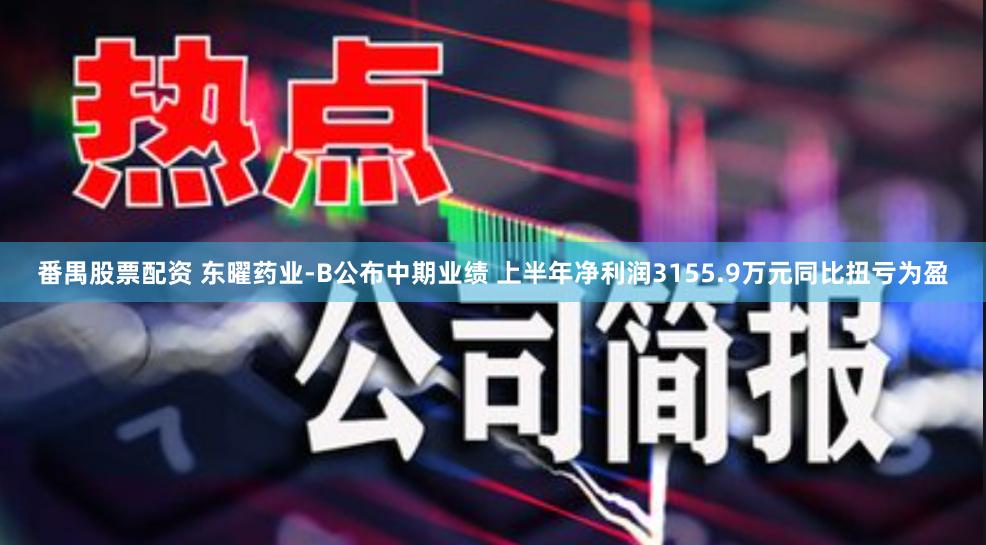 番禺股票配资 东曜药业-B公布中期业绩 上半年净利润3155.9万元同比扭亏为盈