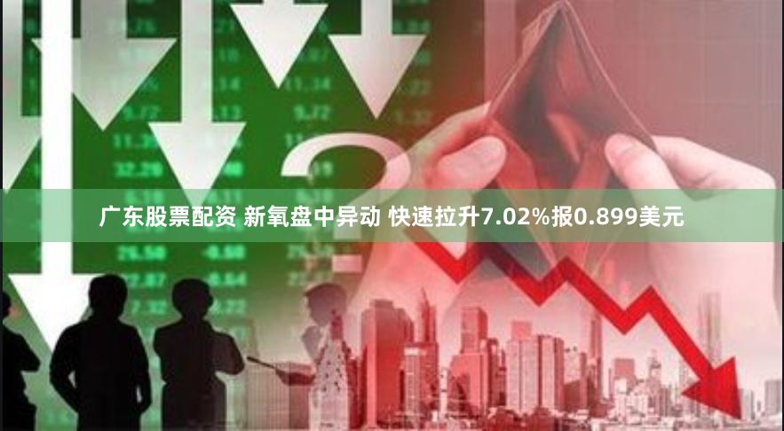 广东股票配资 新氧盘中异动 快速拉升7.02%报0.899美元