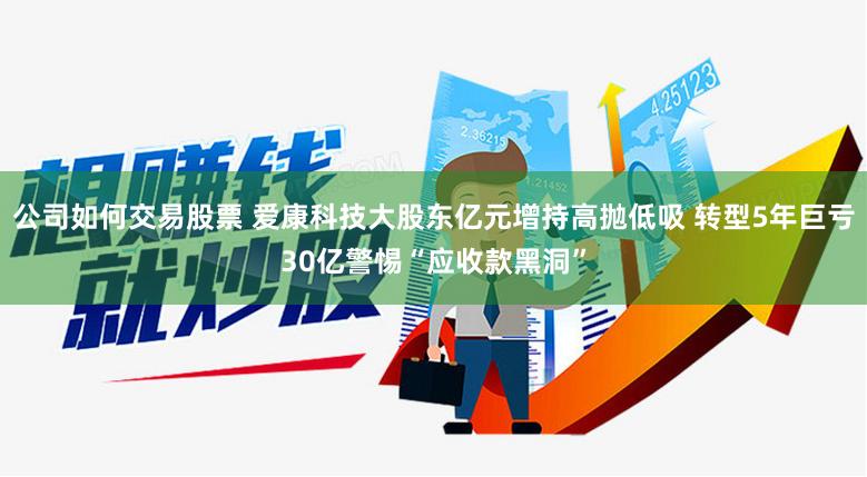 公司如何交易股票 爱康科技大股东亿元增持高抛低吸 转型5年巨亏30亿警惕“应收款黑洞”