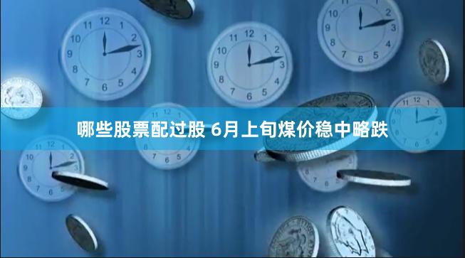 哪些股票配过股 6月上旬煤价稳中略跌