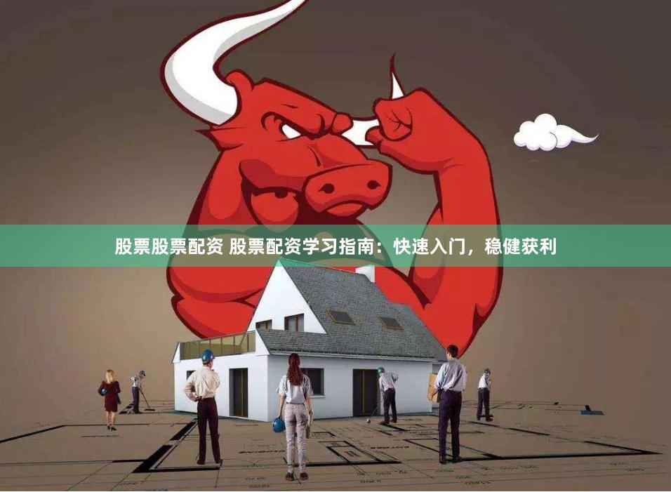 股票股票配资 股票配资学习指南：快速入门，稳健获利